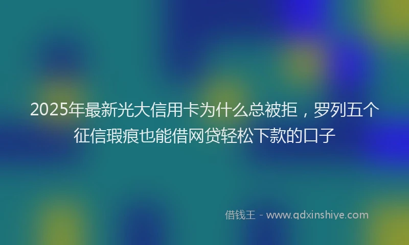 2025年最新光大信用卡为什么总被拒，罗列五个征信瑕疵也能借网贷轻松下款的口子
