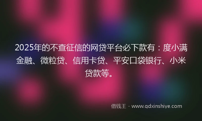 2025年的不查征信的网贷平台必下款有：度小满金融、微粒贷、信用卡贷、平安口袋银行、小米贷款等。
