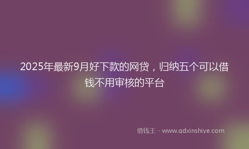 2025年最新9月好下款的网贷，归纳五个可以借钱不用审核的平台