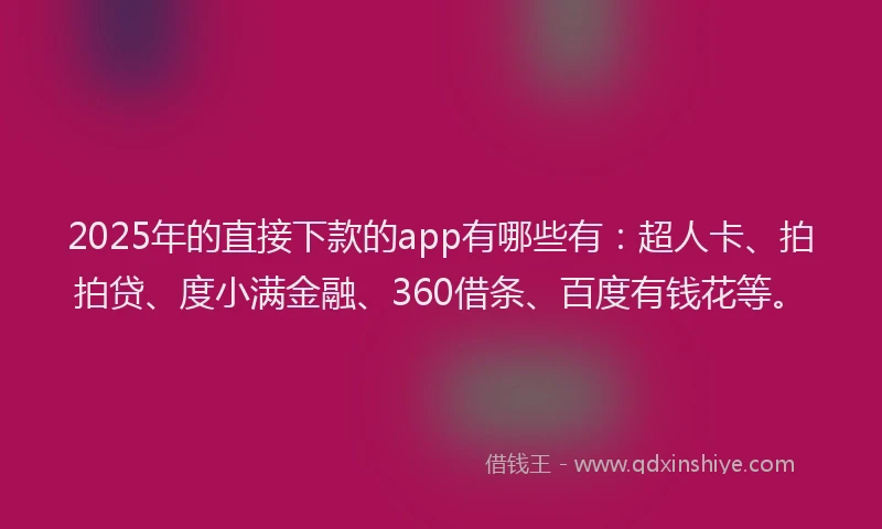 2025年的直接下款的app有哪些有：超人卡、拍拍贷、度小满金融、360借条、百度有钱花等。