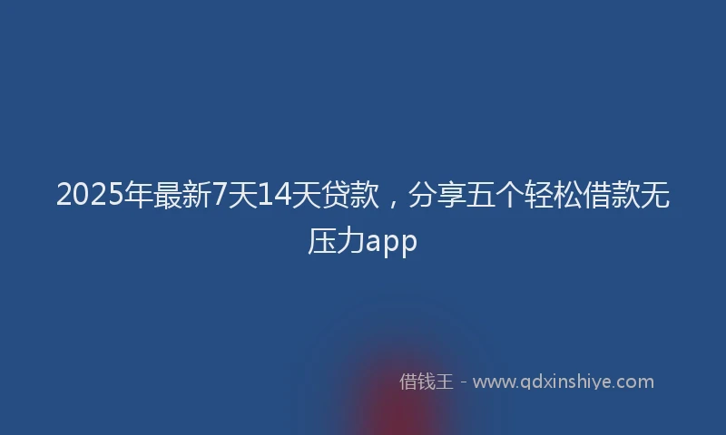 2025年最新7天14天贷款，分享五个轻松借款无压力app