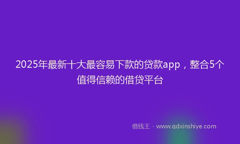 2025年最新十大最容易下款的贷款app，整合5个值得信赖的借贷平台