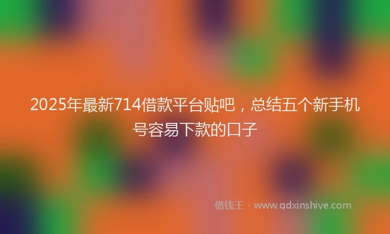 2025年最新714借款平台贴吧，总结五个新手机号容易下款的口子