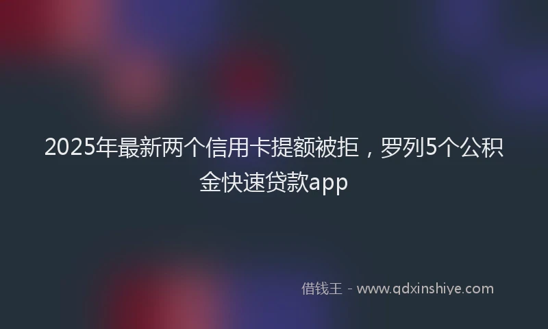 2025年最新两个信用卡提额被拒，罗列5个公积金快速贷款app