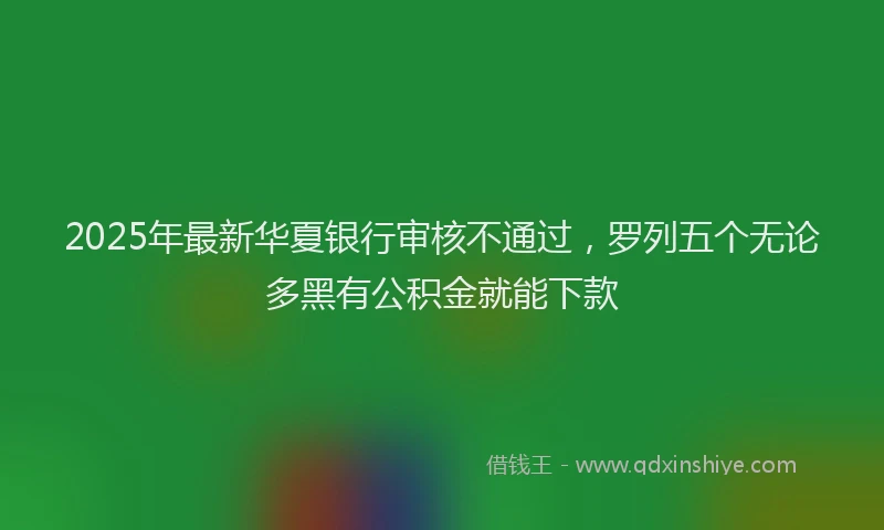2025年最新华夏银行审核不通过，罗列五个无论多黑有公积金就能下款