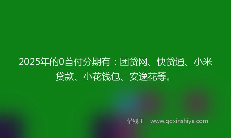2025年的0首付分期有：团贷网、快贷通、小米贷款、小花钱包、安逸花等。