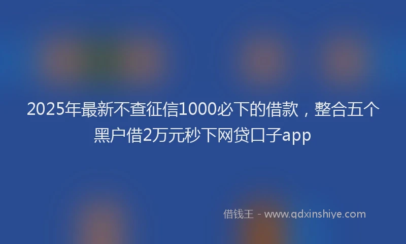 2025年最新不查征信1000必下的借款，整合五个黑户借2万元秒下网贷口子app