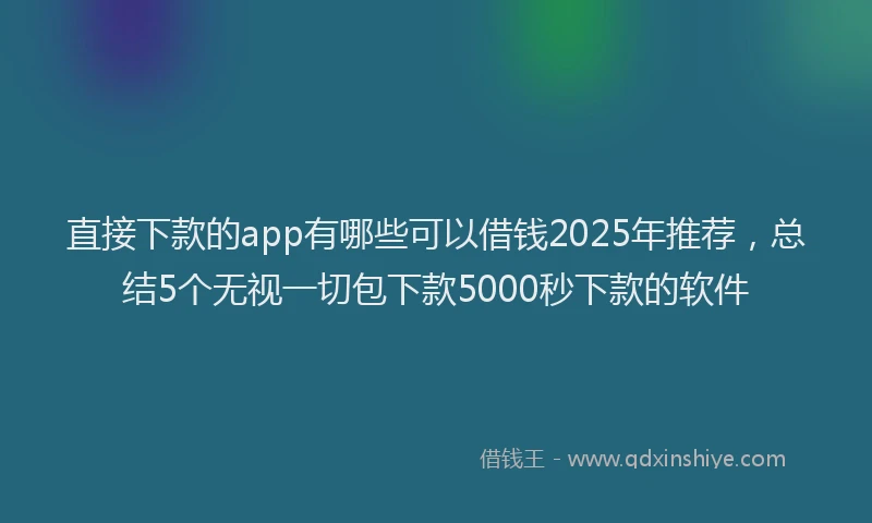 直接下款的app有哪些可以借钱2025年推荐，总结5个无视一切包下款5000秒下款的软件
