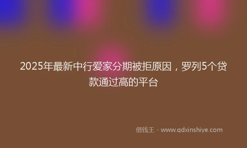 2025年最新中行爱家分期被拒原因，罗列5个贷款通过高的平台
