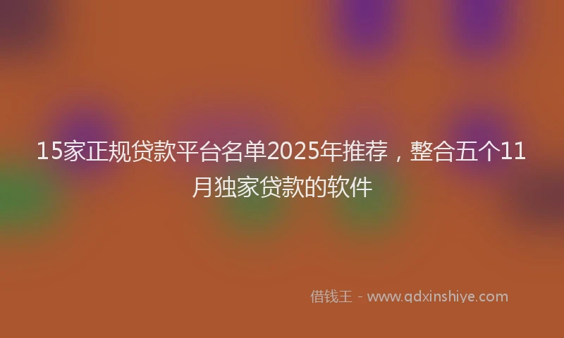 15家正规贷款平台名单2025年推荐，整合五个11月独家贷款的软件