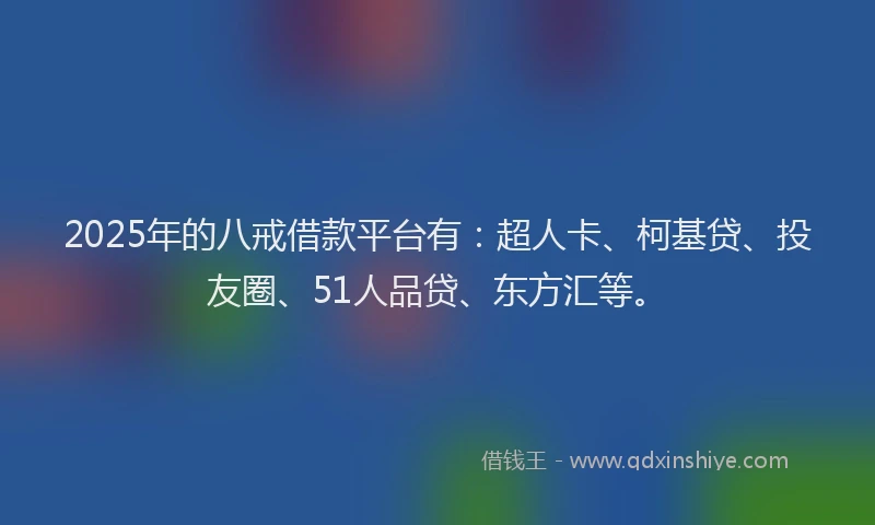 2025年的八戒借款平台有：超人卡、柯基贷、投友圈、51人品贷、东方汇等。