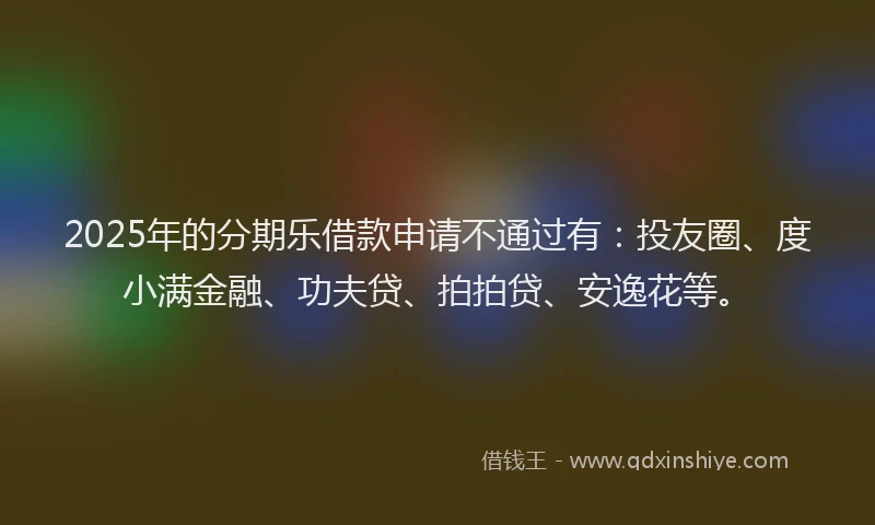 2025年的分期乐借款申请不通过有：投友圈、度小满金融、功夫贷、拍拍贷、安逸花等。