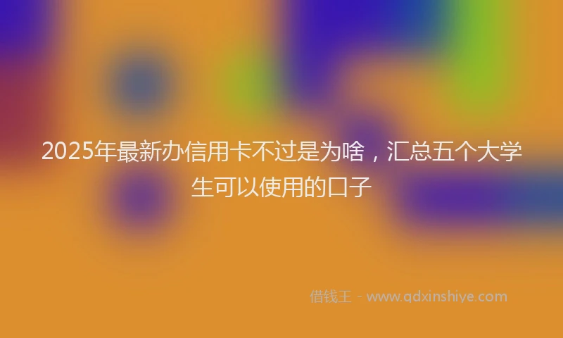 2025年最新办信用卡不过是为啥，汇总五个大学生可以使用的口子