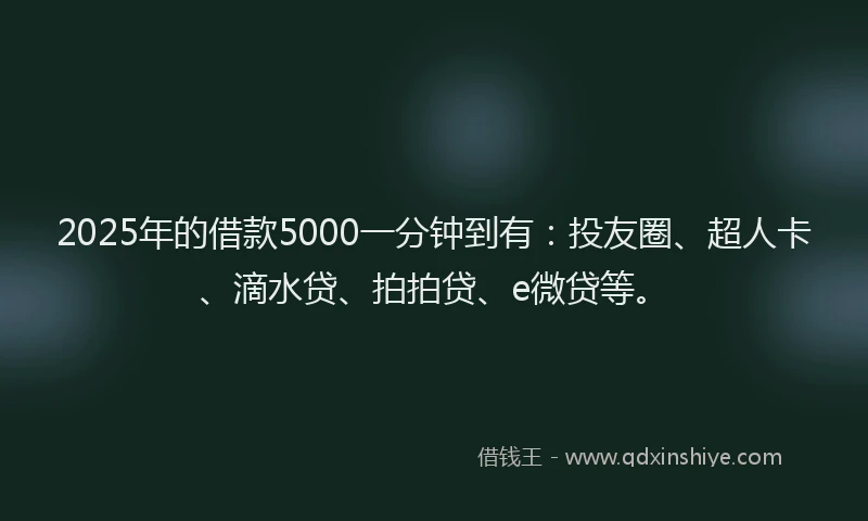 2025年的借款5000一分钟到有：投友圈、超人卡、滴水贷、拍拍贷、e微贷等。