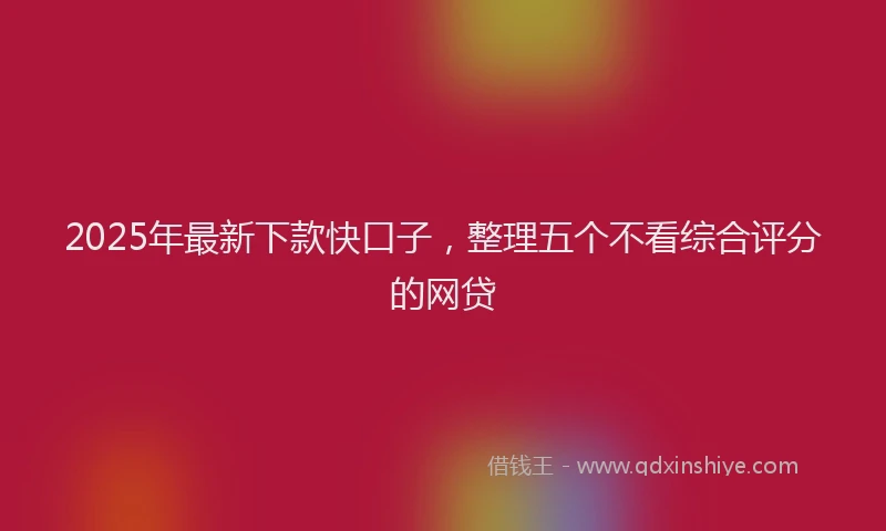 2025年最新下款快口子，整理五个不看综合评分的网贷