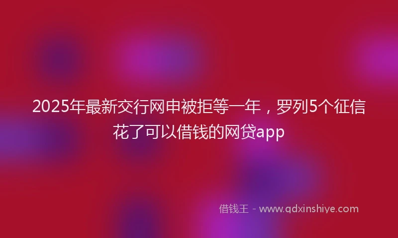 2025年最新交行网申被拒等一年，罗列5个征信花了可以借钱的网贷app