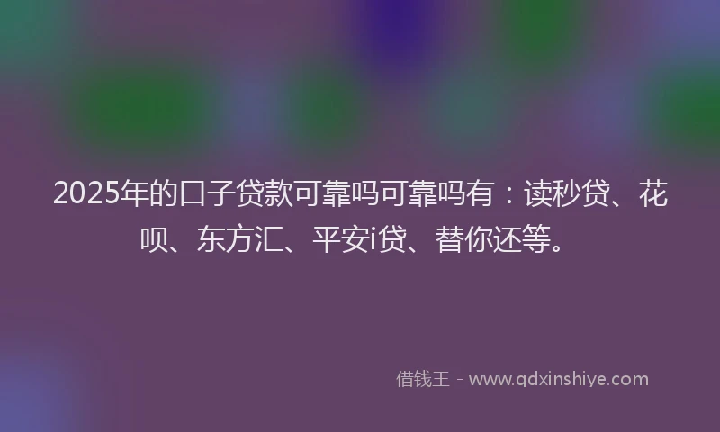 2025年的口子贷款可靠吗可靠吗有：读秒贷、花呗、东方汇、平安i贷、替你还等。
