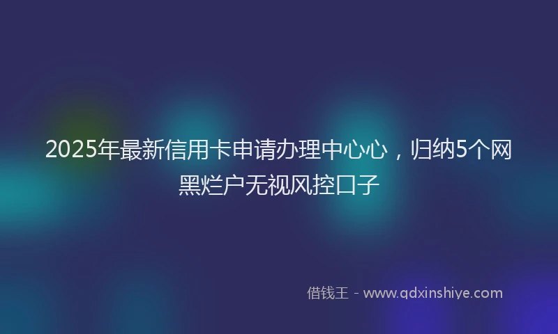 2025年最新信用卡申请办理中心心，归纳5个网黑烂户无视风控口子