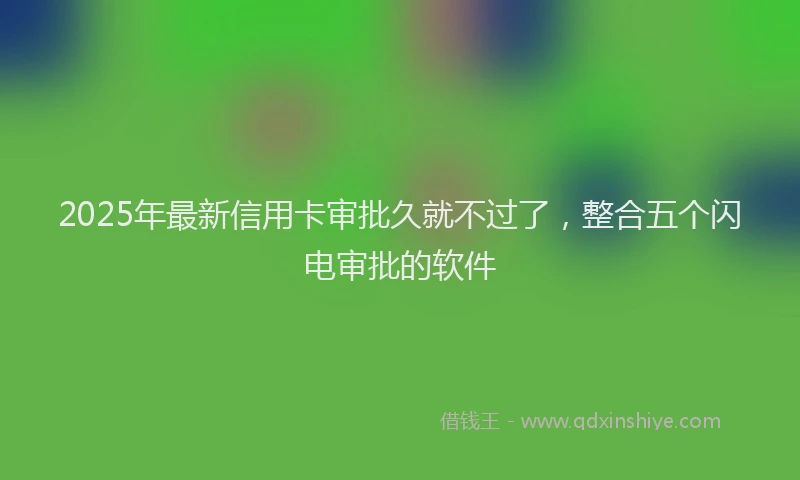 2025年最新信用卡审批久就不过了，整合五个闪电审批的软件