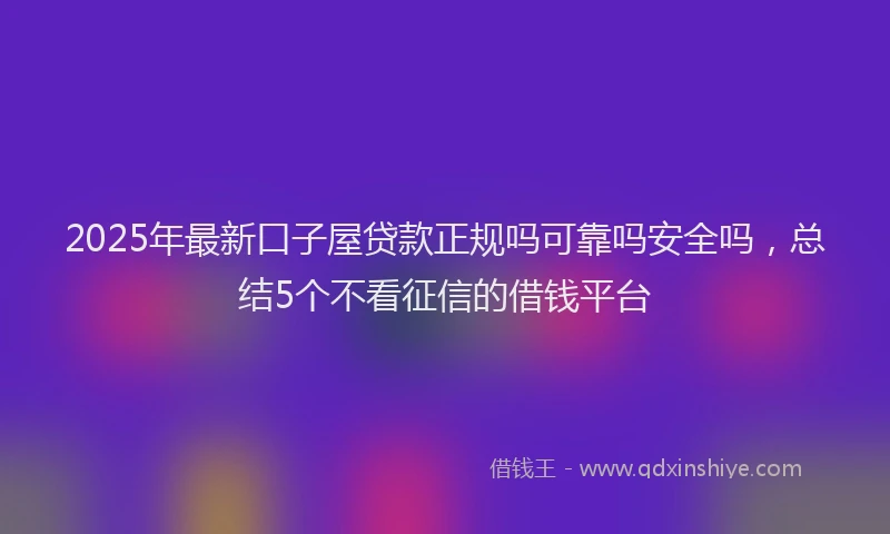 2025年最新口子屋贷款正规吗可靠吗安全吗，总结5个不看征信的借钱平台