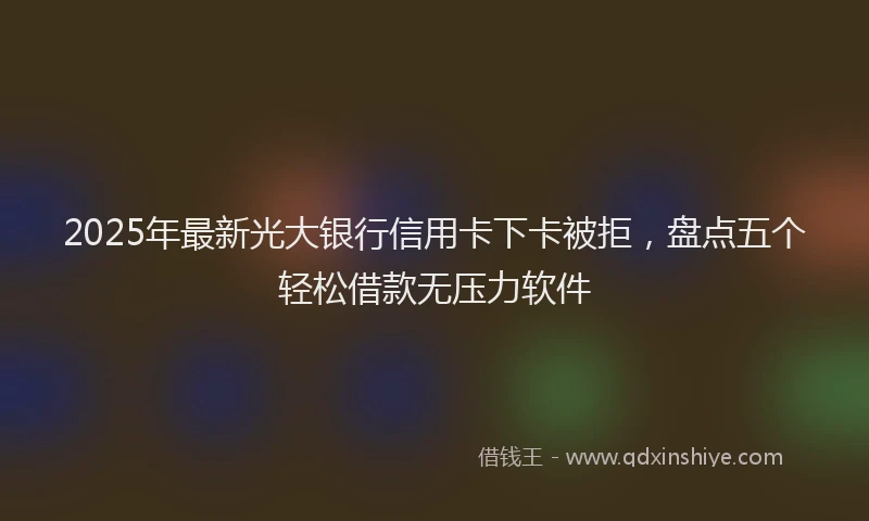 2025年最新光大银行信用卡下卡被拒，盘点五个轻松借款无压力软件