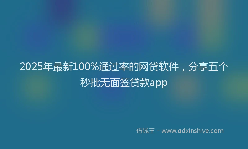 2025年最新100%通过率的网贷软件，分享五个秒批无面签贷款app