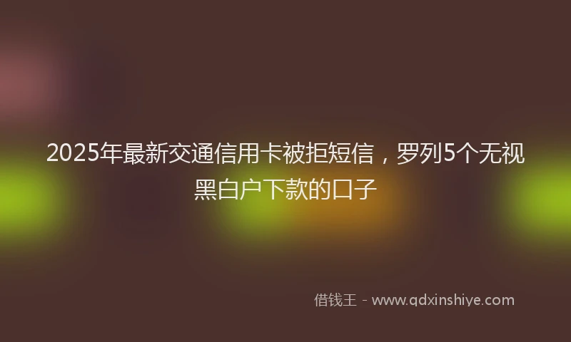 2025年最新交通信用卡被拒短信，罗列5个无视黑白户下款的口子