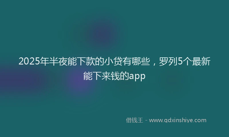 2025年半夜能下款的小贷有哪些，罗列5个最新能下来钱的app