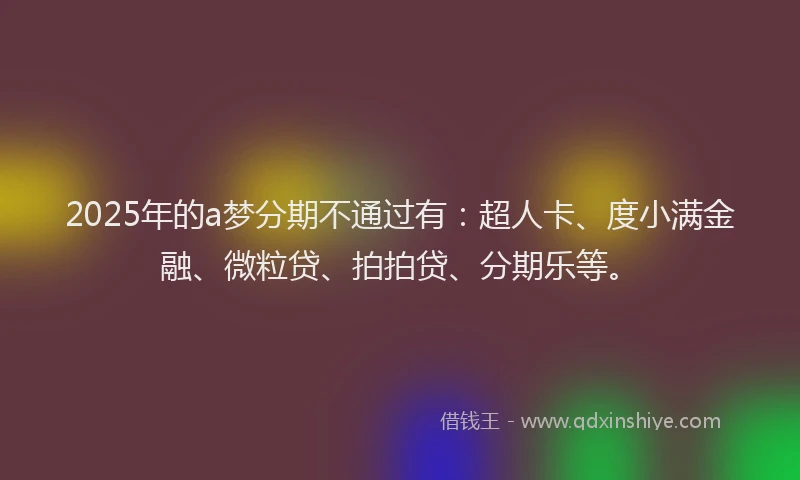 2025年的a梦分期不通过有：超人卡、度小满金融、微粒贷、拍拍贷、分期乐等。