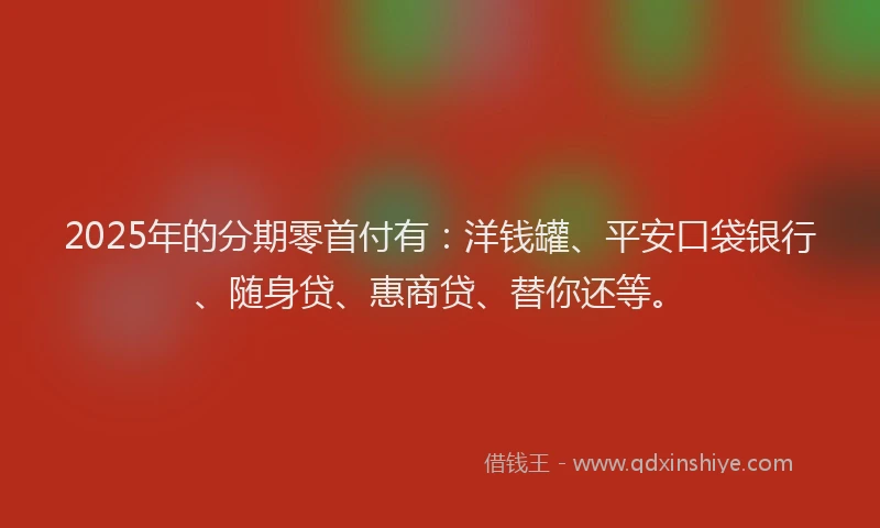2025年的分期零首付有：洋钱罐、平安口袋银行、随身贷、惠商贷、替你还等。