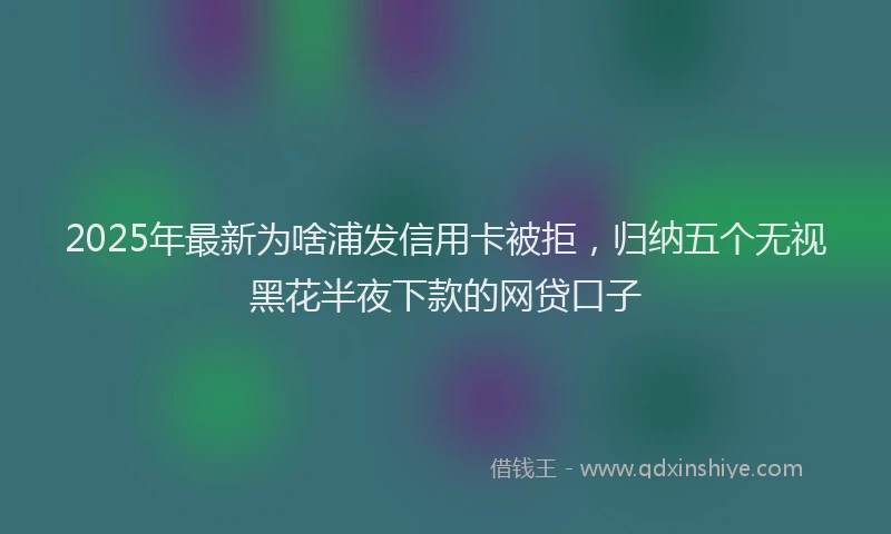2025年最新为啥浦发信用卡被拒，归纳五个无视黑花半夜下款的网贷口子