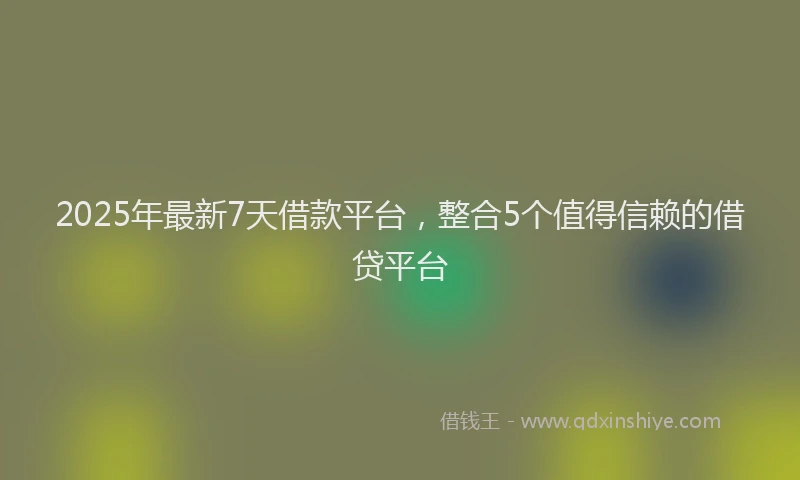 2025年最新7天借款平台，整合5个值得信赖的借贷平台