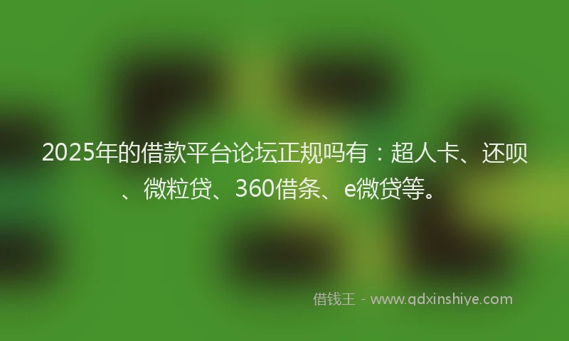 2025年的借款平台论坛正规吗有：超人卡、还呗、微粒贷、360借条、e微贷等。