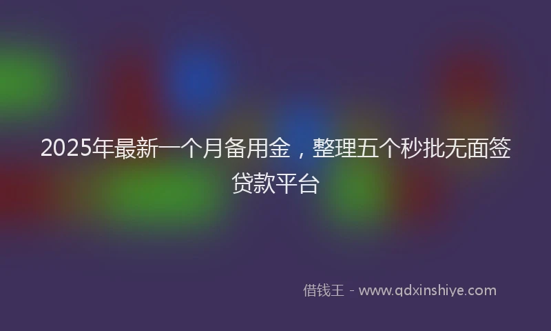 2025年最新一个月备用金，整理五个秒批无面签贷款平台