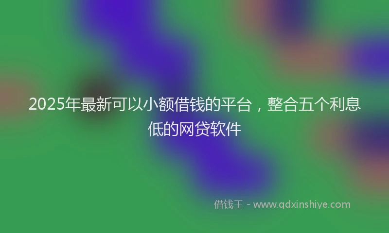 2025年最新可以小额借钱的平台，整合五个利息低的网贷软件
