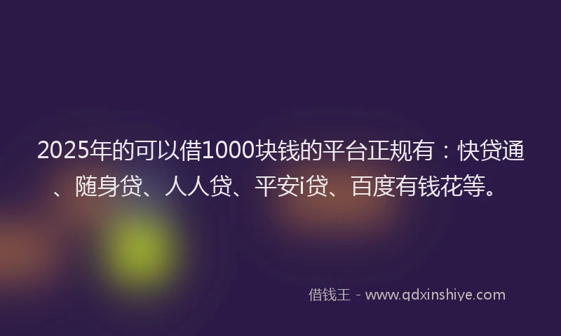 2025年的可以借1000块钱的平台正规有：快贷通、随身贷、人人贷、平安i贷、百度有钱花等。