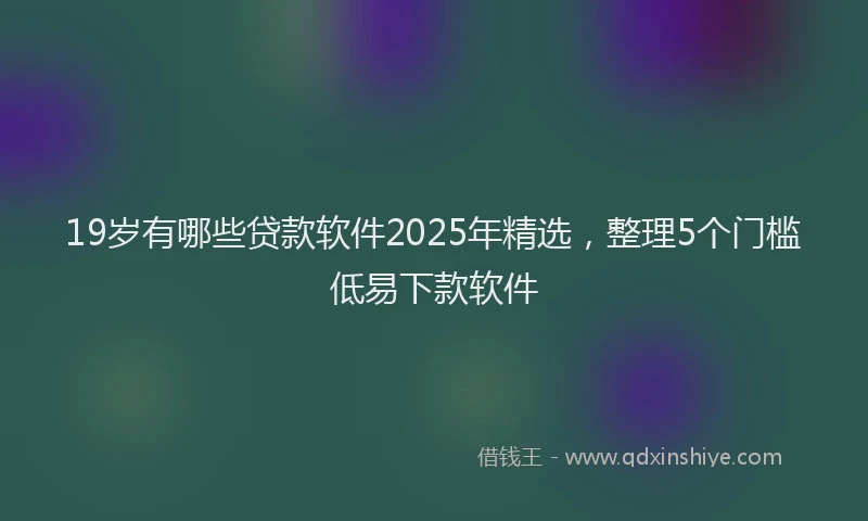 19岁有哪些贷款软件2025年精选，整理5个门槛低易下款软件
