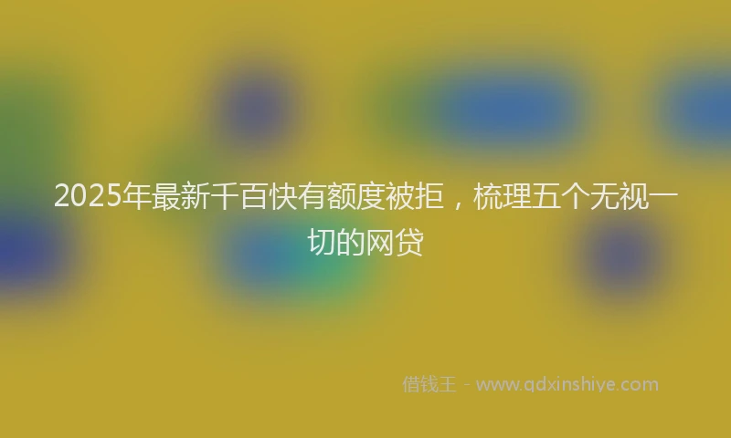 2025年最新千百快有额度被拒，梳理五个无视一切的网贷