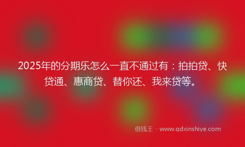 2025年的分期乐怎么一直不通过有：拍拍贷、快贷通、惠商贷、替你还、我来贷等。