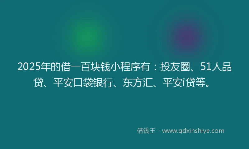 2025年的借一百块钱小程序有：投友圈、51人品贷、平安口袋银行、东方汇、平安i贷等。