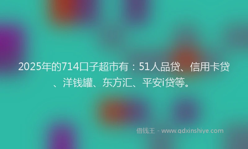 2025年的714口子超市有：51人品贷、信用卡贷、洋钱罐、东方汇、平安i贷等。