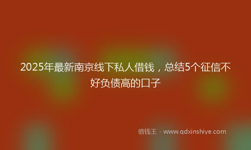 2025年最新南京线下私人借钱，总结5个征信不好负债高的口子