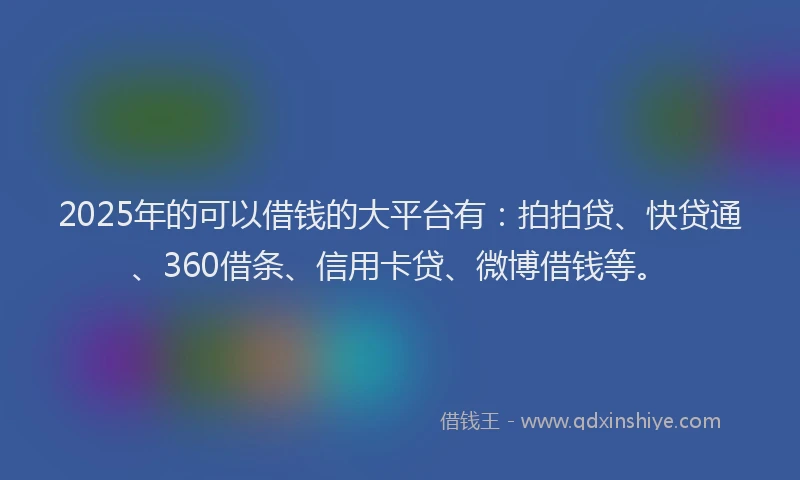2025年的可以借钱的大平台有：拍拍贷、快贷通、360借条、信用卡贷、微博借钱等。