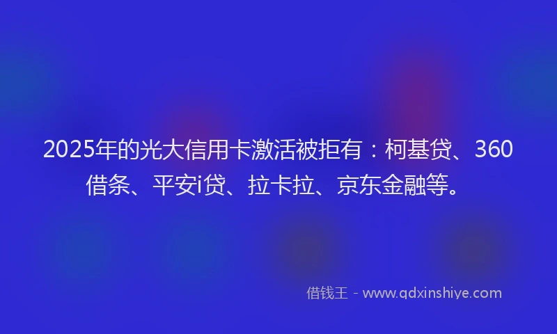 2025年的光大信用卡激活被拒有：柯基贷、360借条、平安i贷、拉卡拉、京东金融等。