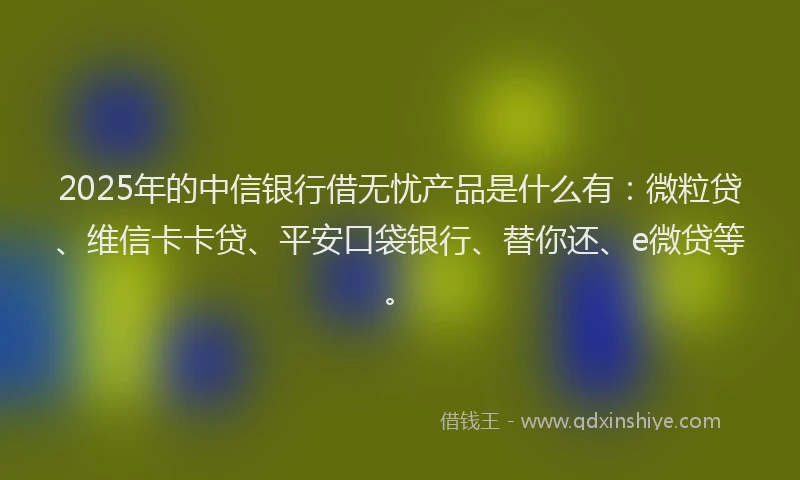 2025年的中信银行借无忧产品是什么有：微粒贷、维信卡卡贷、平安口袋银行、替你还、e微贷等。