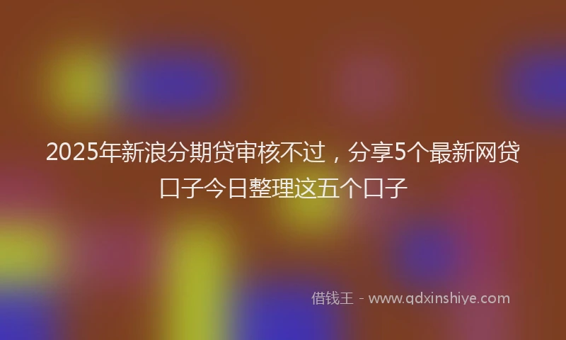 2025年新浪分期贷审核不过，分享5个最新网贷口子今日整理这五个口子