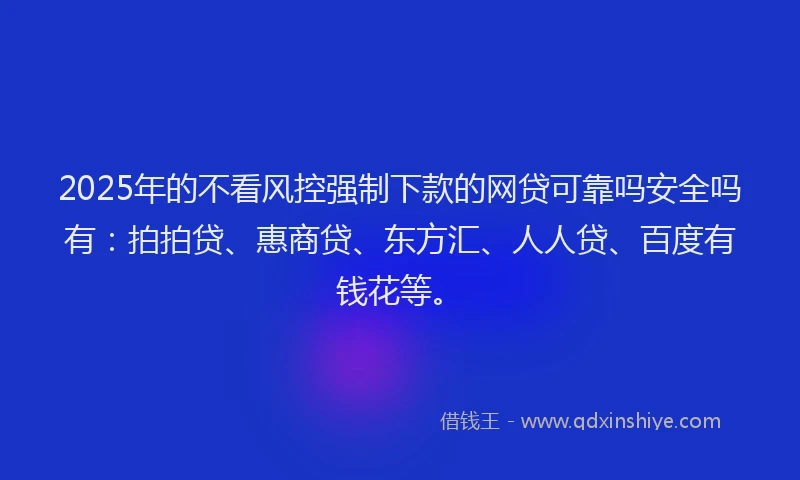 2025年的不看风控强制下款的网贷可靠吗安全吗有：拍拍贷、惠商贷、东方汇、人人贷、百度有钱花等。