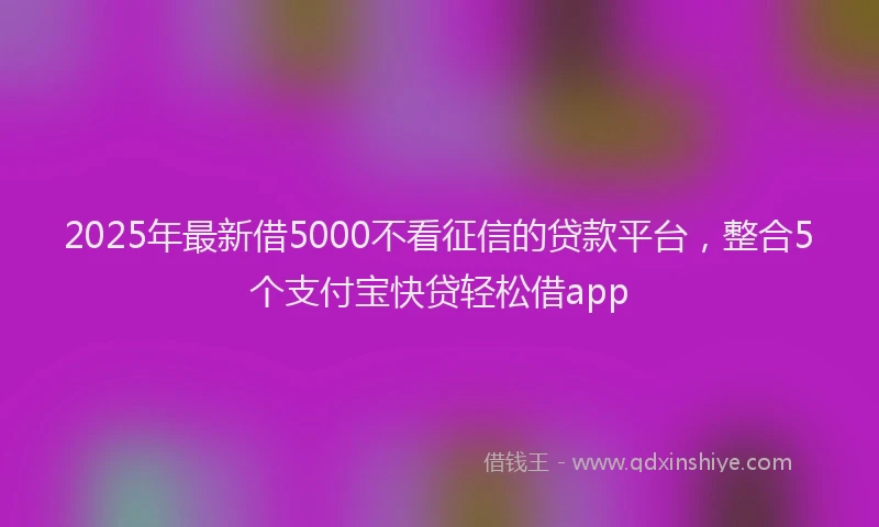 2025年最新借5000不看征信的贷款平台，整合5个支付宝快贷轻松借app
