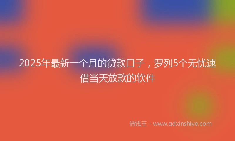 2025年最新一个月的贷款口子，罗列5个无忧速借当天放款的软件