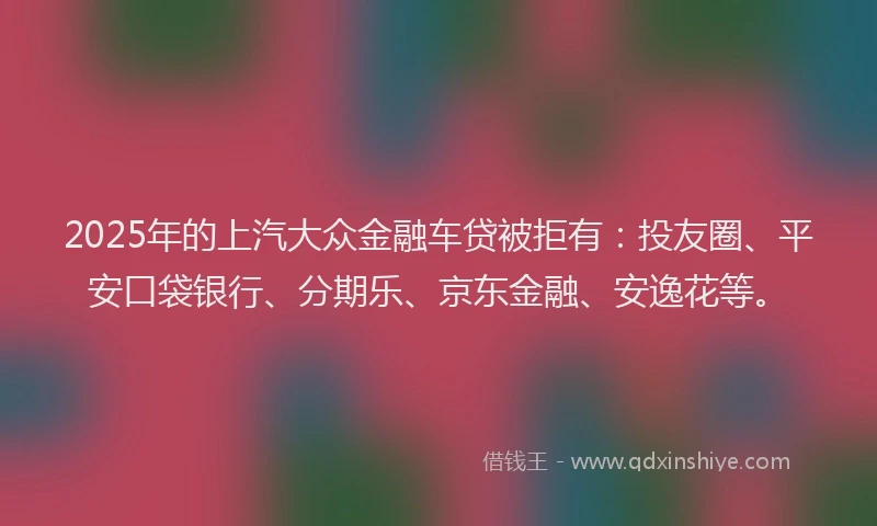 2025年的上汽大众金融车贷被拒有：投友圈、平安口袋银行、分期乐、京东金融、安逸花等。
